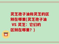 灵芝孢子油和灵芝的区别在哪里(灵芝孢子油 VS 灵芝：它们的区别在哪里？)