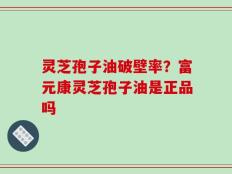 灵芝孢子油破壁率？富元康灵芝孢子油是正品吗