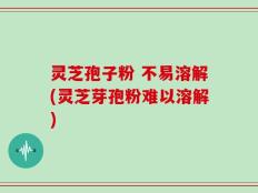 灵芝孢子粉 不易溶解(灵芝芽孢粉难以溶解)