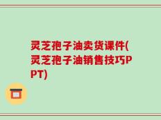 灵芝孢子油卖货课件(灵芝孢子油销售技巧PPT)