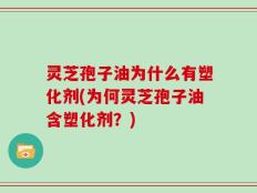 灵芝孢子油为什么有塑化剂(为何灵芝孢子油含塑化剂？)