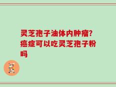 灵芝孢子油体内肿瘤？癌症可以吃灵芝孢子粉吗