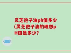 灵芝孢子油ph值多少(灵芝孢子油的理想pH值是多少？