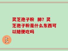 灵芝孢子粉  肺？灵芝孢子粉是什么东西可以随便吃吗
