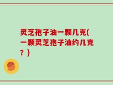 灵芝孢子油一颗几克(一颗灵芝孢子油约几克？)