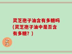 灵芝孢子油含有多糖吗(灵芝孢子油中是否含有多糖？)