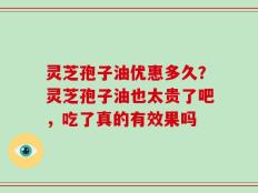 灵芝孢子油优惠多久？灵芝孢子油也太贵了吧，吃了真的有效果吗