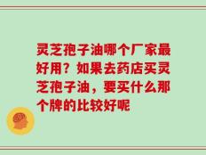 灵芝孢子油哪个厂家最好用？如果去药店买灵芝孢子油，要买什么那个牌的比较好呢