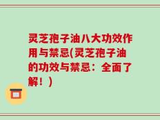 灵芝孢子油八大功效作用与禁忌(灵芝孢子油的功效与禁忌：全面了解！)