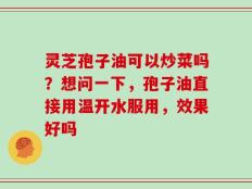灵芝孢子油可以炒菜吗？想问一下，孢子油直接用温开水服用，效果好吗