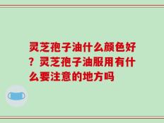 灵芝孢子油什么颜色好？灵芝孢子油服用有什么要注意的地方吗