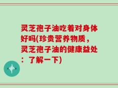 灵芝孢子油吃着对身体好吗(珍贵营养物质，灵芝孢子油的健康益处：了解一下)