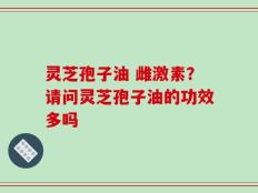 灵芝孢子油 雌激素？请问灵芝孢子油的功效多吗