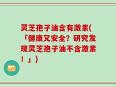 灵芝孢子油含有激素(「健康又安全？研究发现灵芝孢子油不含激素！」)