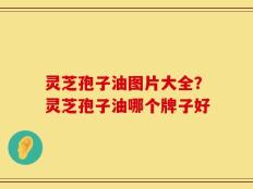 灵芝孢子油图片大全？灵芝孢子油哪个牌子好