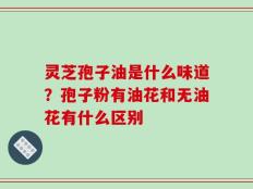 灵芝孢子油是什么味道？孢子粉有油花和无油花有什么区别
