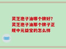 灵芝孢子油哪个牌好？灵芝孢子油那个牌子正规中元益宝的怎么样