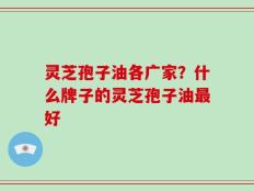 灵芝孢子油各广家？什么牌子的灵芝孢子油最好