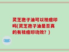 灵芝孢子油可以祛痘印吗(灵芝孢子油是否真的有祛痘印功效？)