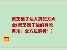 灵芝孢子油入药配方大全(灵芝孢子油的有效用法：全方位解析！)