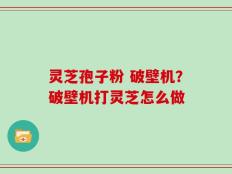 灵芝孢子粉 破壁机？破壁机打灵芝怎么做