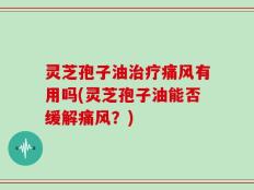 灵芝孢子油治疗痛风有用吗(灵芝孢子油能否缓解痛风？)
