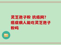 灵芝孢子粉 抗癌网？癌症病人能吃灵芝孢子粉吗