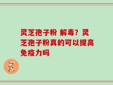 灵芝孢子粉 解毒？灵芝孢子粉真的可以提高免疫力吗