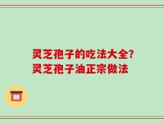 灵芝孢子的吃法大全？灵芝孢子油正宗做法