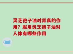 灵芝孢子油对肾衰的作用？服用灵芝孢子油对人体有哪些作用
