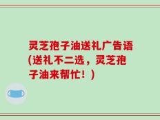 灵芝孢子油送礼广告语(送礼不二选，灵芝孢子油来帮忙！)