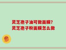 灵芝孢子油可做面膜？灵芝孢子粉面膜怎么做