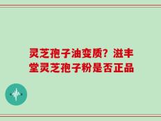 灵芝孢子油变质？滋丰堂灵芝孢子粉是否正品