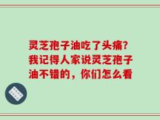 灵芝孢子油吃了头痛？我记得人家说灵芝孢子油不错的，你们怎么看