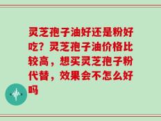 灵芝孢子油好还是粉好吃？灵芝孢子油价格比较高，想买灵芝孢子粉代替，效果会不怎么好吗