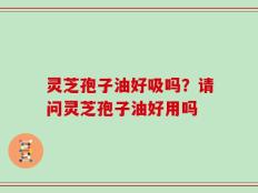 灵芝孢子油好吸吗？请问灵芝孢子油好用吗