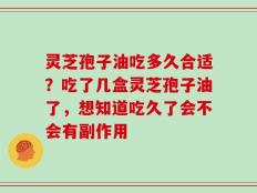 灵芝孢子油吃多久合适？吃了几盒灵芝孢子油了，想知道吃久了会不会有副作用