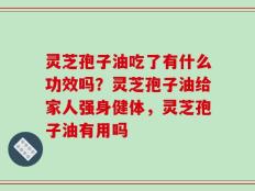 灵芝孢子油吃了有什么功效吗？灵芝孢子油给家人强身健体，灵芝孢子油有用吗