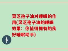 灵芝孢子油对睡眠的作用(灵芝孢子油的睡眠效果：你值得拥有的良好睡眠助手)