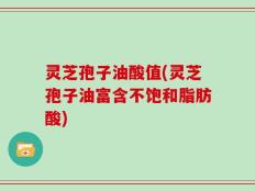 灵芝孢子油酸值(灵芝孢子油富含不饱和脂肪酸)