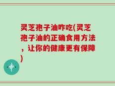 灵芝孢子油咋吃(灵芝孢子油的正确食用方法，让你的健康更有保障)