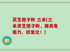 灵芝孢子粉 三禾(三禾灵芝孢子粉，提高免疫力、抗氧化！)