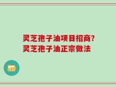灵芝孢子油项目招商？灵芝孢子油正宗做法