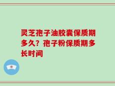灵芝孢子油胶囊保质期多久？孢子粉保质期多长时间
