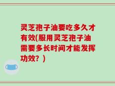 灵芝孢子油要吃多久才有效(服用灵芝孢子油需要多长时间才能发挥功效？)