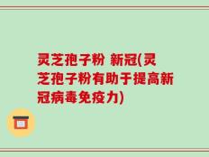 灵芝孢子粉 新冠(灵芝孢子粉有助于提高新冠病毒免疫力)