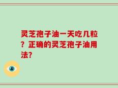 灵芝孢子油一天吃几粒？正确的灵芝孢子油用法？