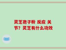 灵芝孢子粉 反应 关节？灵芝有什么功效