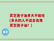 灵芝孢子油多大不能吃(多大的人不适合食用灵芝孢子油？)