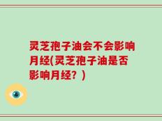 灵芝孢子油会不会影响月经(灵芝孢子油是否影响月经？)